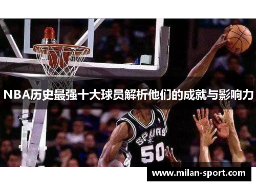 NBA历史最强十大球员解析他们的成就与影响力